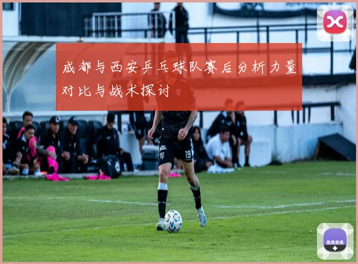 成都与西安乒乓球队赛后分析力量对比与战术探讨