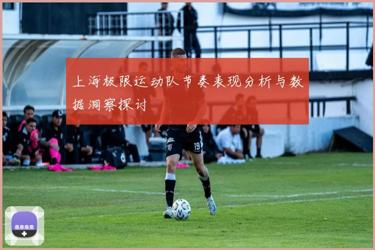 上海极限运动队节奏表现分析与数据洞察探讨