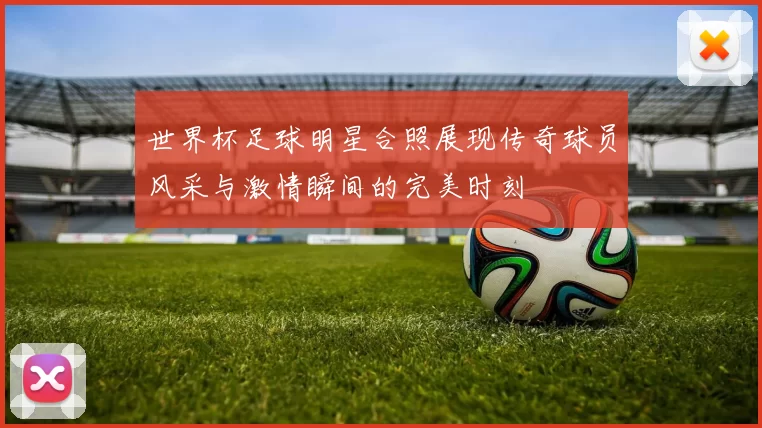 世界杯足球明星合照展现传奇球员风采与激情瞬间的完美时刻