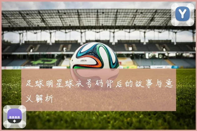 足球明星球衣号码背后的故事与意义解析
