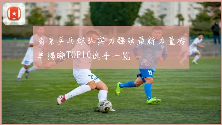 南京乒乓球队实力强劲最新力量榜单揭晓TOP10选手一览