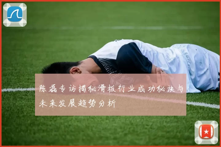 陈磊专访揭秘滑板行业成功秘诀与未来发展趋势分析