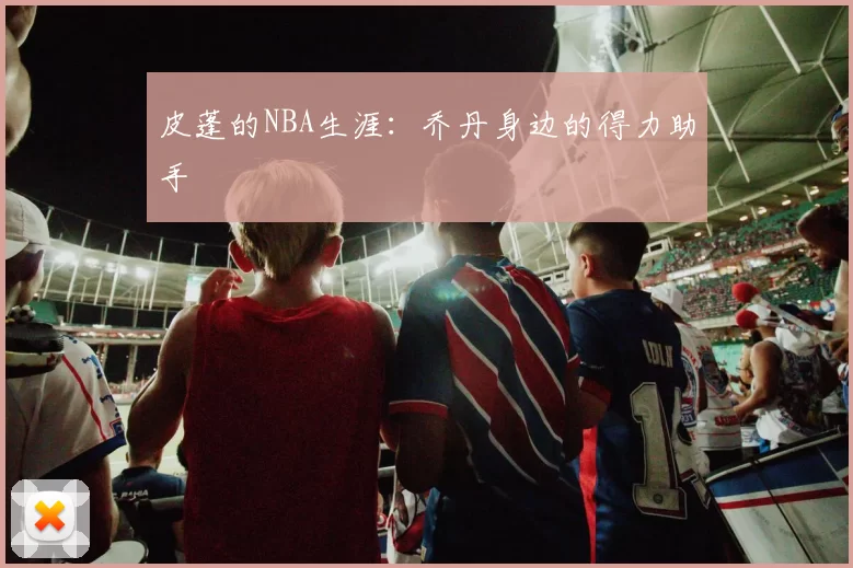 皮蓬的NBA生涯：乔丹身边的得力助手