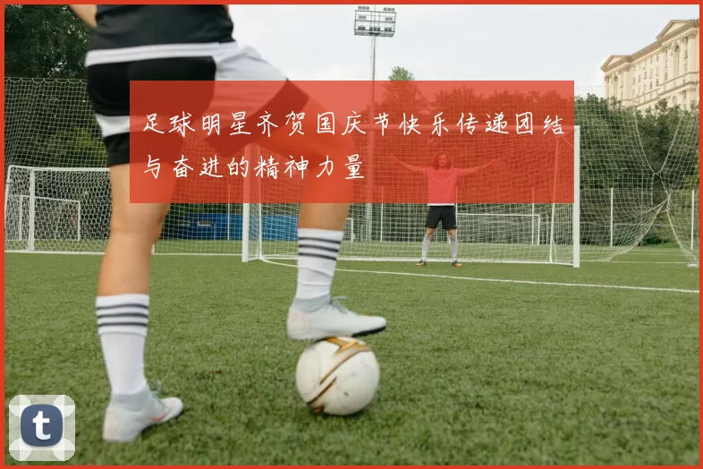 足球明星齐贺国庆节快乐传递团结与奋进的精神力量
