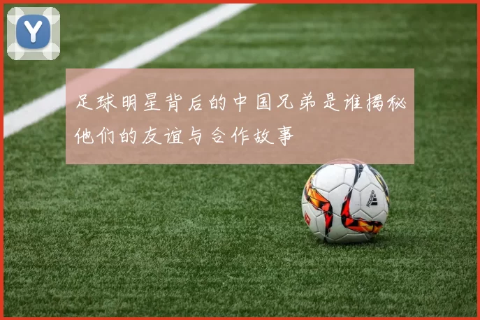 足球明星背后的中国兄弟是谁揭秘他们的友谊与合作故事