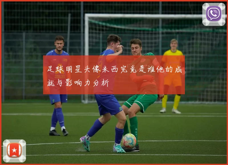足球明星头像米西究竟是谁他的成就与影响力分析