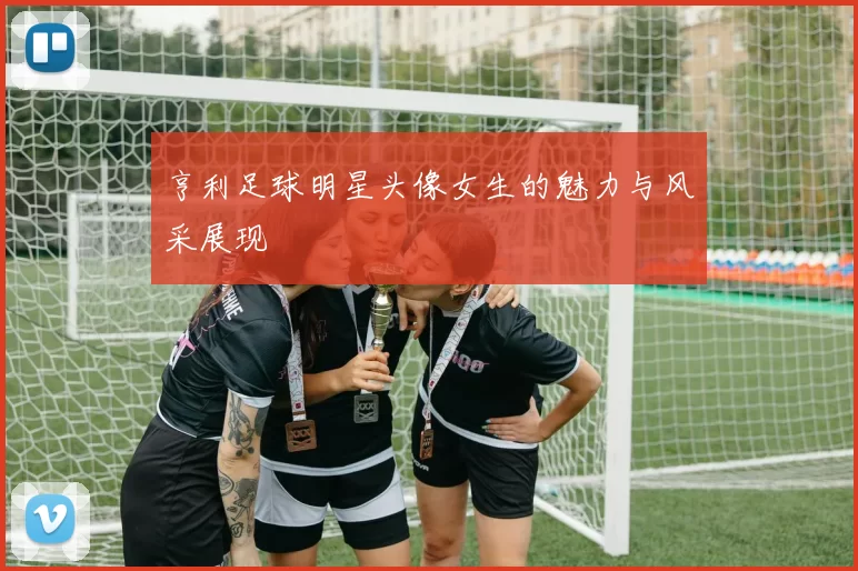 亨利足球明星头像女生的魅力与风采展现