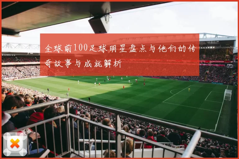 全球前100足球明星盘点与他们的传奇故事与成就解析