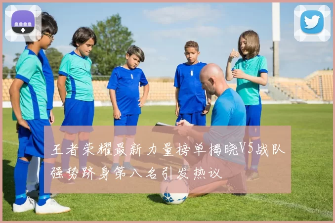 王者荣耀最新力量榜单揭晓V5战队强势跻身第八名引发热议
