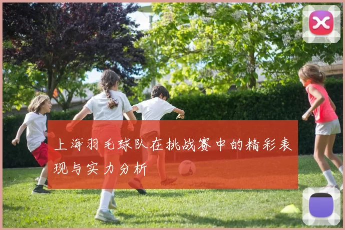 上海羽毛球队在挑战赛中的精彩表现与实力分析