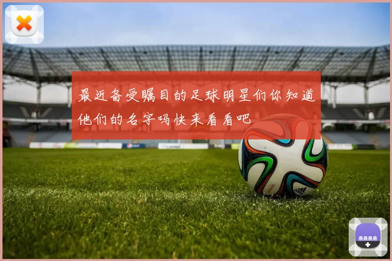 最近备受瞩目的足球明星们你知道他们的名字吗快来看看吧
