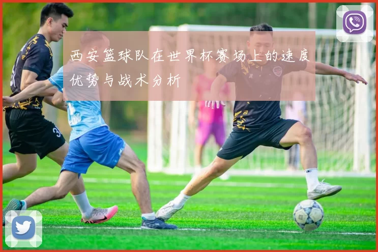 西安篮球队在世界杯赛场上的速度优势与战术分析