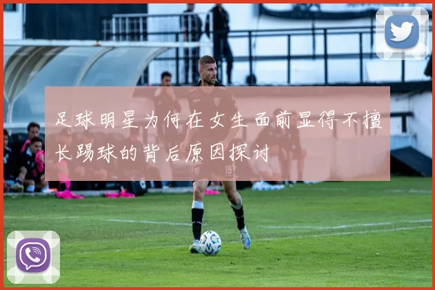足球明星为何在女生面前显得不擅长踢球的背后原因探讨