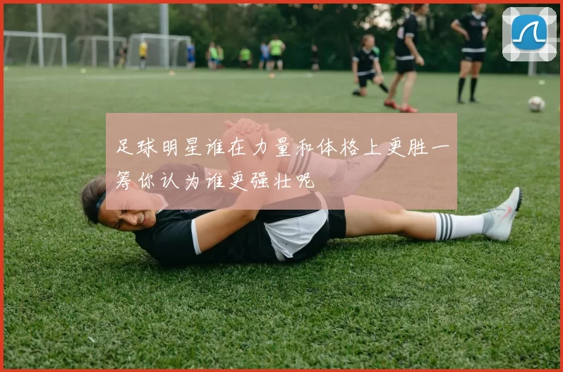 足球明星谁在力量和体格上更胜一筹你认为谁更强壮呢