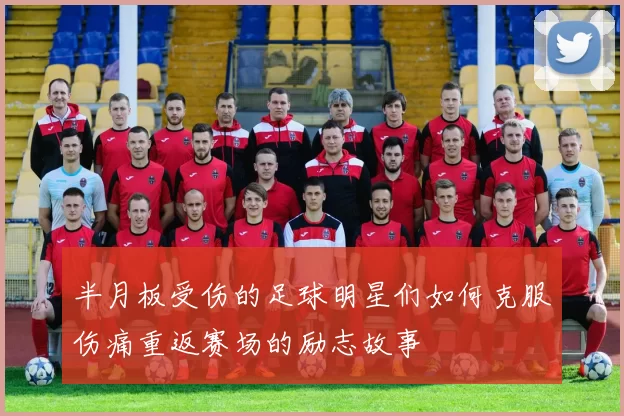 半月板受伤的足球明星们如何克服伤痛重返赛场的励志故事