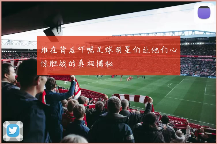 谁在背后吓唬足球明星们让他们心惊胆战的真相揭秘