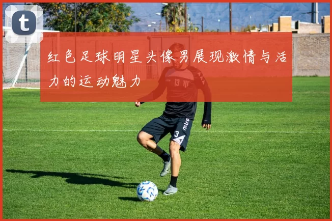 红色足球明星头像男展现激情与活力的运动魅力