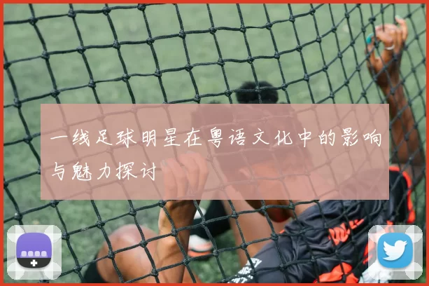 一线足球明星在粤语文化中的影响与魅力探讨