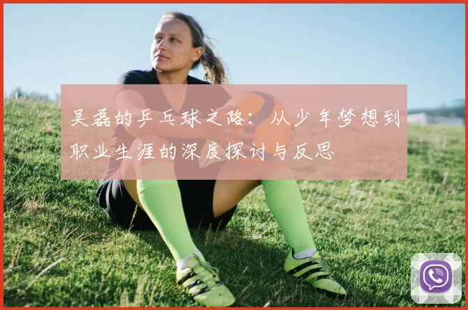 吴磊的乒乓球之路：从少年梦想到职业生涯的深度探讨与反思