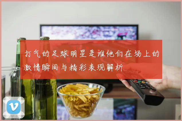 打气的足球明星是谁他们在场上的激情瞬间与精彩表现解析