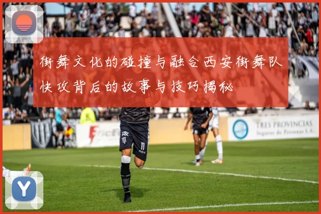 街舞文化的碰撞与融合西安街舞队快攻背后的故事与技巧揭秘