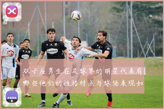 双子座男生在足球界的明星代表有哪些他们的性格特点与球场表现如何