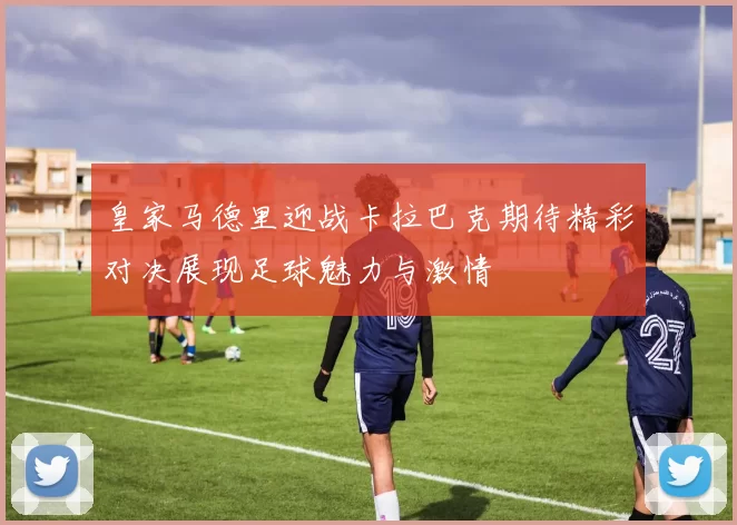 皇家马德里迎战卡拉巴克期待精彩对决展现足球魅力与激情