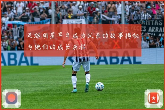 足球明星早年成为父亲的故事揭秘与他们的成长历程