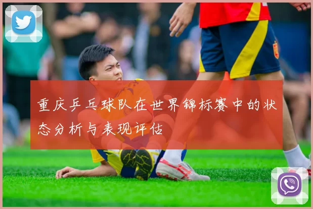 重庆乒乓球队在世界锦标赛中的状态分析与表现评估