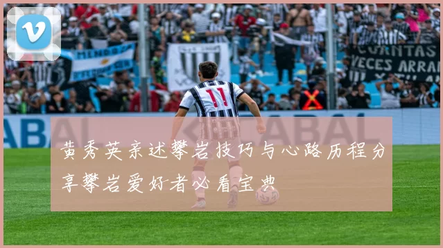 黄秀英亲述攀岩技巧与心路历程分享攀岩爱好者必看宝典